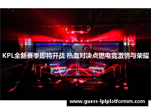 KPL全新赛季即将开战 热血对决点燃电竞激情与荣耀